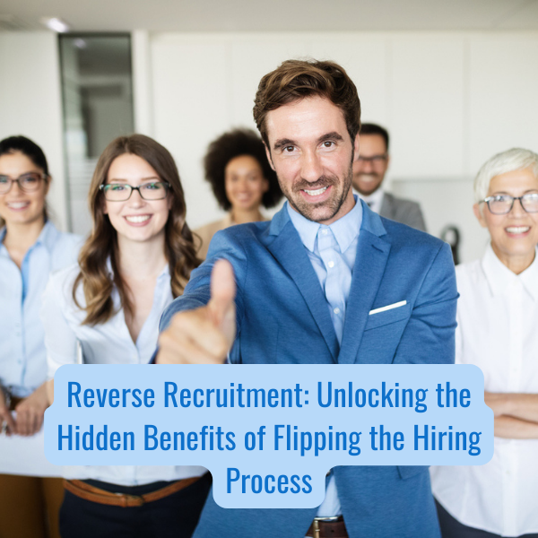 Reverse Recruitment: Unlocking the Hidden Benefits of Flipping the Hiring Process